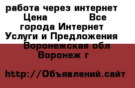 работа через интернет › Цена ­ 30 000 - Все города Интернет » Услуги и Предложения   . Воронежская обл.,Воронеж г.